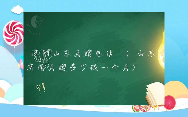 济阳山东月嫂电话 (山东济南月嫂多少钱一个月)
